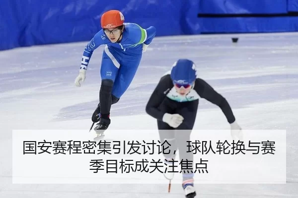 国安赛程密集引发讨论，球队轮换与赛季目标成关注焦点