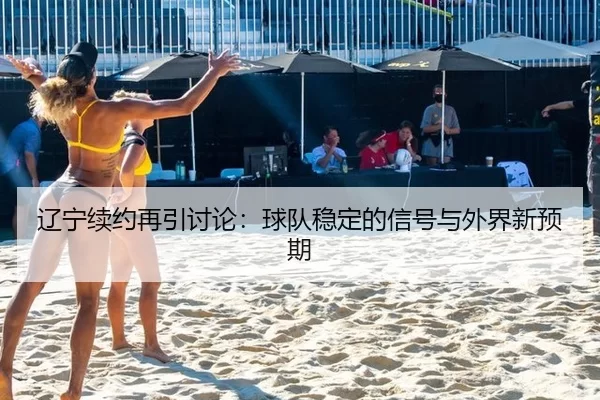 辽宁续约再引讨论：球队稳定的信号与外界新预期