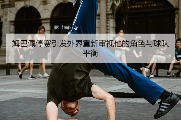 姆巴佩停赛引发外界重新审视他的角色与球队平衡